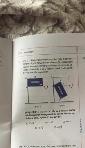 AYT/ Matematik
39
37. A ve D noktalarından vidalanmış olan Şekil 1'deki dik-
dörtgen biçimli ABCD sokak tabelası, D noktasındaki
vidanın yerinden çıkmasıyla A köşesi etrafında ok yö-
nünde dönerek B, C ve D köşeleri, Şekil 2'deki gibi B',
C ve E noktaların