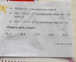 8.
P(2x)'in 2x – 3 ile bölümünden kalan 8
P(x + 1)'in (x - 1)2 ile bölümünden bölüm Q(x – 3),
kalan 2x
Q(x + 1)'in (x + 2)2 ile bölümünden kalan 2x + a
olduğuna göre, a kaçtır?
A) 11
B) 8
C) 5
D) 4
E) 2
5.B 6.E 7.A 8.B
