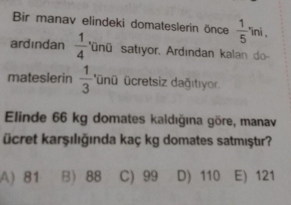 Bir manav elindeki domateslerin önce s'ini
,
1
ardından 'ünü satıyor. Ardından kalan do-
4
1
mateslerin
'ünü ücretsiz dağıtıyor.
3
Elinde 66 kg domates kaldığına göre, manav
ücret karşılığında kaç kg domates satmıştır?
A) 81 B) 88 C) 99 D) 110 E) 121