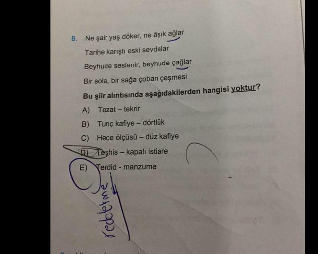 8. Ne şair yaş döker, ne âşık ağlar
Tarihe karıştı eski sevdalar
Beyhude seslenir, beyhude çağlar
Bir sola, bir sağa çoban çeşmesi
Bu şiir alıntısında aşağıdakilerden hangisi yoktur?
A) Tezat - tekrir
B) Tunç kafiye - dörtlük
C) Hece ölçüsü - düz kafiye
0)