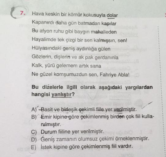 7.
Hava keskin bir kömür kokusuyla dolar
Kapanırdı daha gün batmadan kapılar
Bu afyon ruhu gibi baygın mahalleden
Hayalimde tek çizgi bir sen kalmışsın, sen!
Hülyasındaki geniş aydınlığa gülen
Gözlerin, dişlerin ve ak pak gerdanınla
Kalk, yürü gelemem artı