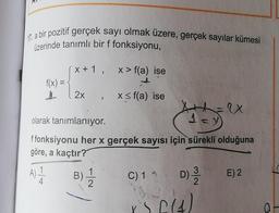 17. a bir pozitif gerçek sayı olmak üzere, gerçek sayılar kümesi
üzerinde tanımlı bir f fonksiyonu,
x+1, x> f(a) ise
f(x) =
2x , x = f(a) ise
olarak tanımlanıyor.
13
ay
ffonksiyonu her x gerçek sayısı için sürekli olduğuna
göre, a kaçtır?
A) 1
B)
C) 11 D)
E) 2
4.
2
3
244)