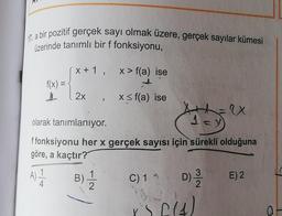 17. a bir pozitif gerçek sayı olmak üzere, gerçek sayılar kümesi
üzerinde tanımlı bir f fonksiyonu,
x+1, x> f(a) ise
f(x) =
2x , x = f(a) ise
olarak tanımlanıyor.
13
ay
ffonksiyonu her x gerçek sayısı için sürekli olduğuna
göre, a kaçtır?
A) 1
B)
C) 11 D)
E) 2
4.
2
3
244)
