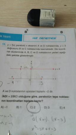 B
B.
K TESTİ
HIZ DENEMESI
15. y = f(x) parabolü x eksenini A ve D noktalarında, y = 3
doğrusunu B ve C noktalarında kesmektedir. Dik koordi-
nat düzleminde A, B, C ve D noktalarının yerleri aşağı
daki şekilde gösterilmiştir.
B
C
3
A ve D noktalannin apsisleri toplami-2 dir.
IADI = 21BCI olduğuna göre, parabolün tepe noktas-
nin koordinatlan toplam kaçtır?
A)-1
B) 1
C) 2
D) 3
E) 4
x²-3x+x-)
