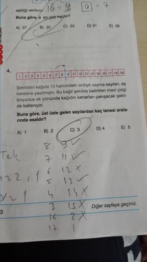 16-9 a
eşitliği veriliyor.
Buna göre, a en çok kaçtır?
B) 36
C) 33
D) 31
A) 37
E) 29
4.
9 11 12 13 14 15 16 17 18 19
1
23
4
6 7 8
5
Şekildeki kağıda 10 haricindeki ardışık sayma sayıları, eş
karelere yazılmıştır. Bu kağıt şekilde belirtilen mavi çizgi
boyu