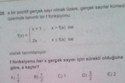 20. a bir pozitif gerçek sayı olmak üzere, gerçek sayilar kümesi
üzerinde tanımlı bir f fonksiyonu,
1x + 1
x > f(a) ise
2x
xs f(a) ise
olarak tanımlanıyor.
ffonksiyonu her x gerçek sayısı için sürekli olduğuna
göre, a kaçtır?
A)
E) 2.
B)
C) 1
D
N/W
