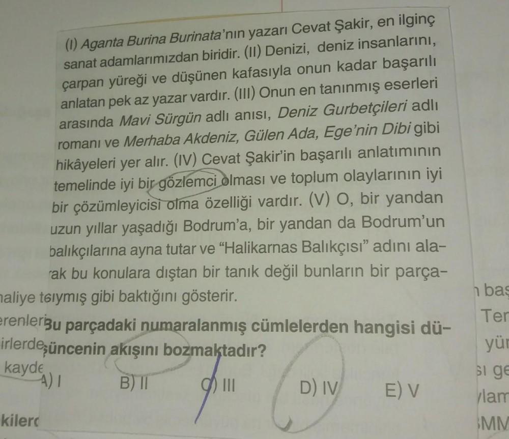 ilginç
(1) Aganta Burina Burinata'nın yazarı Cevat Şakir, en
sanat adamlarımızdan biridir. (11) Denizi, deniz insanlarını,
çarpan yüreği ve düşünen kafasıyla onun kadar başarılı
anlatan pek az yazar vardır. (III) Onun en tanınmış eserleri
arasında Mavi Sür