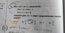 x719
+ 19
5. f(x) = ax² + bx + c parabolünde,
f(2m-3) = f(3m + + 1)
una
f(4n + 1) = f(n + 8)
olduğuna göre, m - n değeri aşağıdakilerden hangisi
olabilir?
A) 2
11
3
YAYINLARI
3
D) -1
5
E)
4
20-3=40+1 3+1 = 0+8
2 24
(2M loro
TINA
