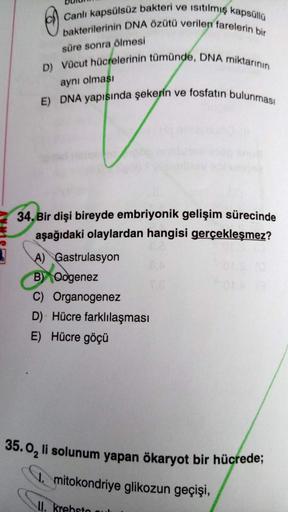 Canlı kapsülsüz bakteri ve isitilmiş kapsüllü
bakterilerinin DNA özütü verilen farelerin bir
süre sonra ölmesi
D) Vücut hücrelerinin tümünde, DNA miktarının
aynı olması
E) DNA yapısında şekerin ve fosfatın bulunmasi
34. Bir dişi bireyde embriyonik gelişim