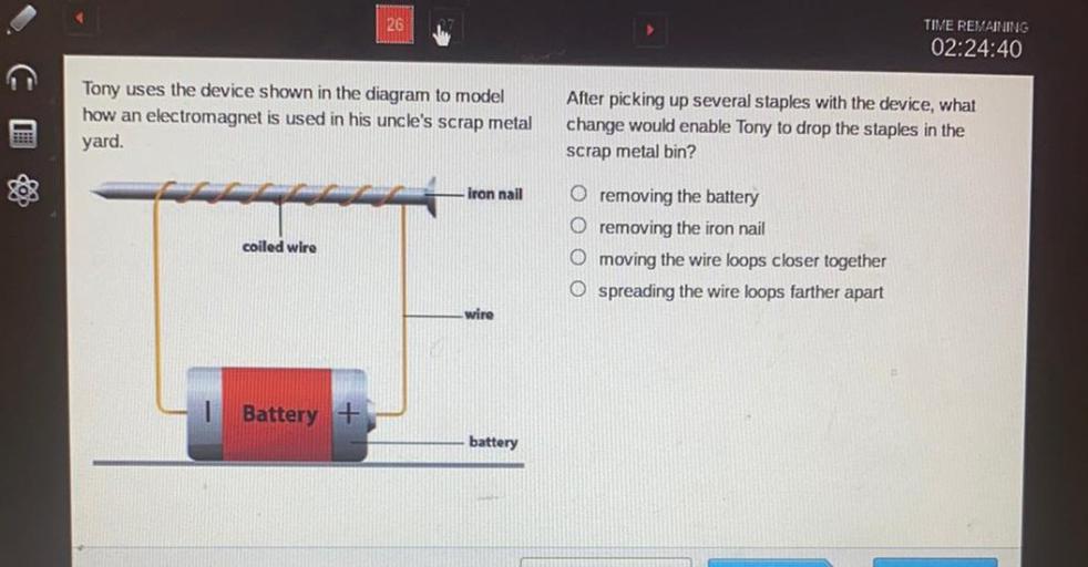 Tony uses the device shown in the diagram to model how an electromagnet is used in his uncle’s scrap metal yard.
After picking up several staples with the device, what change would enable Tony to drop the staples in the scrap metal bin?
a. removing the battery
b. removing the iron nail
c. moving the wire loops closer together
d. spreading the wire loops farther apart