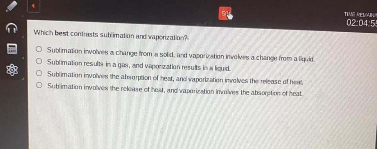 Which best contrasts sublimation and vaporization?
a) Sublimation involves a change from a sold, and vaporization involves a change from a liquid.
b) Sublimation results in a gas, and vaporization results in a liquid.
c) Sublimation involves the absorption of heat, and vaporization involves the release of heat.
d) Sublimation involves the release of heat, and vaporization involves the absorption of heat