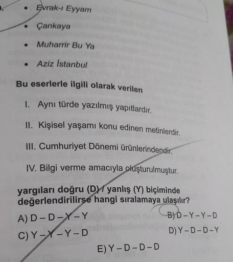 Evrak-i Eyyam
Çankaya
Muharrir Bu Ya
• Aziz İstanbul
Bu eserlerle ilgili olarak verilen
1. Aynı türde yazılmış yapıtlardır.
II. Kişisel yaşamı konu edinen metinlerdir.
III. Cumhuriyet Dönemi ürünlerindendir.
IV. Bilgi verme amacıyla oluşturulmuştur.
yargıl