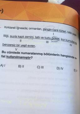 -)
Kırklareli iğneada; ormanları, zengin canlı türleri, bitki çeşit-
1
liliği, suyla kaplı zemini, tatlı ve tuzlu gölleri, kıyı kumulanya
II
DI
benzersiz bir yeşil evren.
IV
V
Bu cümlede numaralanmış bölümlerin hangisinde si-
fat kullanılmamıştır?
A) 1
B) 11
C) III
D) IV
EV