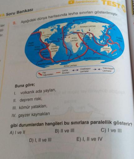 benimhocam
TEST
Soru Bankası
9. Aşağıdaki dünya haritasında levha sınırları gösterilmiştir.
lav
Avrasya Levhası
E
C
Kuzey Amerike
Levhas
dir.
Arabis
Lev Hindistan
A
Afrika
Levhası
Güney
Amerika
Naza Levhası
Avustralya
Levhas:
B
Antartika Levhası
Antartika