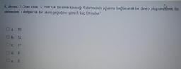 İç direnci 1 Ohm olan 12 Voltluk bir emk kaynağı R direncinin uçlarına bağlanarak bir devre oluşturuliyor. Bu
devreden 1 Amper'lik bir akım geçtiğine göre R kaç Ohmdur?
O a. 10
O b. 12
Oc. 11
O d. 9
O e. &
