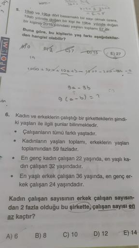 .89
36
5.
2535
19ab ve 19ba dört basamaklı bir sayı olmak üzere,
19ab yılında doğan bir kişi ile 19ba yılında doğan
bir kişinin 2016 itindaki yaşları toplamı 67 dir.
Buna göre, bu kişilerin yaş farkı aşağıdakiler-
den hangisi olabilir?
ASO
BY 3
on
APOTEMI
