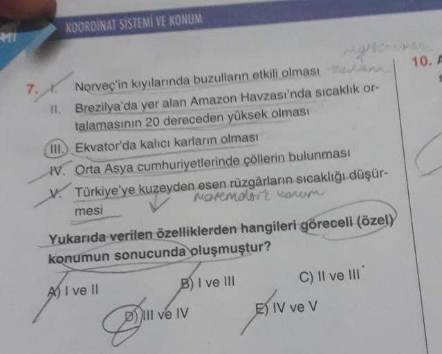 KOORDINAT SİSTEMİ VE KONUM
10.A
7. . Norveç'in kıyılarında buzulların etkili olması seina
II. Brezilya'da yer alan Amazon Havzası'nda sıcaklık or-
talamasının 20 dereceden yüksek olması
III.) Ekvator'da kalıcı karların olması
W. Orta Asya cumhuriyetlerinde