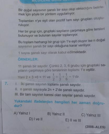 Bir doğal sayısının şanslı bir sayı olup olmadığını belirle-
mek için şöyle bir yöntem uygulanıyor.
Toplamları n'ye eşit olan pozitif tam sayı grupları oluştu-
ruluyor.
Her bir grup için, gruptaki sayıların çarpmaya göre tersleri
bulunuyor ve bulunan sayıl