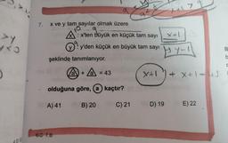 a
X+17
7.
x ve y tam sayılar olmak üzere
>y
A': x'ten büyük en küçük tam sayı
yy'den küçük en büyük tam sayı
dro
Eyl
B
b
şeklinde tanımlanıyor.
o
a +
a
= 43
Xt1
axtli
olduğuna göre, a kaçtır?
A) 41
B) 20
C) 21
D) 19
E) 22
6.C 7.B
0.51
