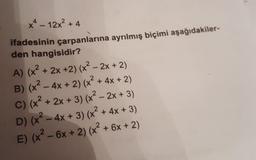 X – 12ײ + 4
ifadesinin çarpanlarına ayrılmış biçimi aşağıdakiler-
den hangisidir?
A) (x² + 2x +2) (x² – 2x + 2)
B) (x² - 4x + 2) (x² + 4x + 2)
C) (x² + 2x + 3)(x2 - 2x + 3)
D) (x2 - 4x + 3) (x2 + 4x + 3)
E) (x2 - 6x + 2) (x + 6x + 2)