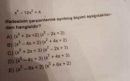 X – 12×² + 4
ifadesinin çarpanlarına ayrılmış biçimi aşağıdakiler-
den hangisidir?
A) (x² + 2x +2) (x² – 2x + 2)
B) (x² - 4x + 2) (x² + 4x + 2)
C) (x² + 2x + 3)(x2 - 2x + 3)
D) (x2 - 4x + 3) (x2 + 4x + 3)
E) (x2 - 6x + 2) (x + 6x + 2)
