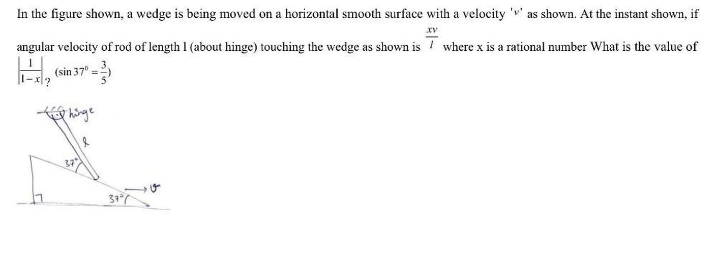 In the figure shown, a wedge is being moved on a horizontal smooth surface with a velocity 'v' as shown. At the instant shown, if angular velocity of rod of length xv/l where x is a rational number What is the value of (1/1-x)? (sin37° = 3/5)