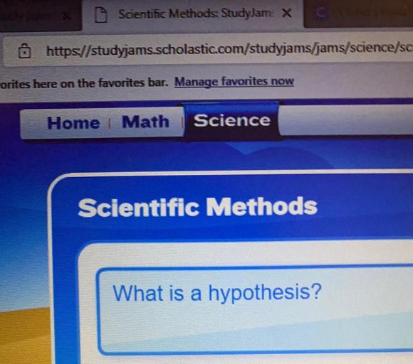 Scientific Methods. StudyJam X
@ https//studyjams.scholastic.com/studyjams/jams/science/sc
orites here on the favorites bar. Manage favorites now
Home Math
Science
Scientific Methods
What is a hypothesis?