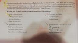 1 Şubatın sonlarına doğru havalar ısınmaya başlar. Fakat bu isinma aldatıcıdır. Çünkü ertesi gün mutlaka sogle
Aldatan Isınma biraz uzayıverdi mi badem ağaçları bakarsınız ki çiçek açıvermiş
. Sevinirim "Bahar gelmiş diy
ama bir yandan da üzülürüm bu acemi badem fidanlarına Soğuklar birkaç gün sonra geldi mi o güzelim çiçek
lerinden eser kalmayacak. Sonra bir şiir düşer dilime Cahit Kulebi'den:"..
Metinde boş bırakılan yere aşağıdakilerden hangisi getirilmelidir?
Bak kurt gibi kalın yapili
B çocuk, çok sevdi ağacı.
Golmuş geçirmiş ağaçlara.
Verirdi ona her kis
Küçük zerdali agacım,
Çiçekleri olaydil
Pişman olursun sonra
Benim şehrimde kışlar uzun ve soğuk
Mevsim kış olsa ne olur
Bahar gelmedikten sonra
Penceremi açsam ne olur,
Hele kar yağdı mı...
Ağaçlar yaprağına küser,
Sert bir firtina esti mi...
Kuş ciltlan dolmadıktan sonral
