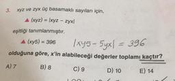 3.
xyz ve zyx üç basamaklı sayıları için,
A (xyz) = \xyz - zyx|
eşitliği tanımlanmıştır.
(xy5) = 396
/xy5 - 5yx1 = 396
olduğuna göre, x'in alabileceği değerler toplamı kaçtır?
A7 B) 8 C) 9 D) 10 E) 14