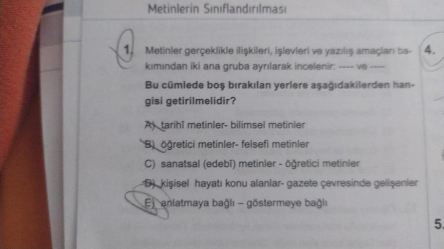 Metinlerin Sınıflandırılması
Metinler gerçeklikle ilişkileri, işlevleri ve yaziliş amaçlan ba- 4.
kımından iki ana gruba ayrılarak incelenir: ------
Bu cümlede boş bırakılan yerlere aşağıdakilerden han-
gisi getirilmelidir?
A tarihî metinler- bilimsel meti