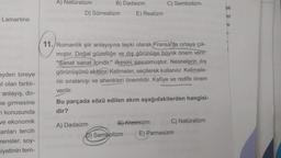 A) Naturalizm
B) Dadaizm
C) Sembolizm
ak
D) Sürrealizm
E) Realizm
el
Lamartine
11. Romantik şiir anlayışına tepki olarak Fransa'da ortaya çık-
mıştır. Doğal güzelliğe ve dış görünüşe büyük önem verir.
"Sanat sanat içindir." ilkesini savunmuştur. Nesnelerin dış
görünüşünü aktarır. Kelimeler, seçilerek kullanılır. Kelimele-
rin sıralanışı ve ahenkleri önemlidir. Kafiye ve redife önem
verilir.
Bu parçada sözü edilen akım aşağıdakilerden hangisi-
dir?
eyden bireye
il olan farklı-
-anlayış, do-
ne girmesine
konusunda
we ekonomik
anları tercih
rensler, soy-
niyetinin tem-
A) Dadaizm
B) Klasisizm C) Natüralizm
D) Sembolizm E) Parnasizm
