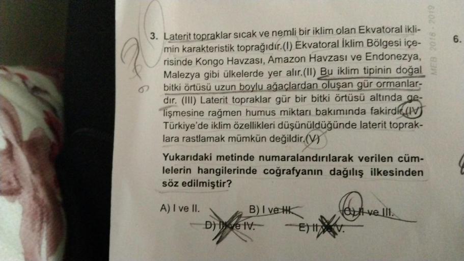 ME8.2018 - 2019
6.
3. Laterit topraklar sıcak ve nemli bir iklim olan Ekvatoral ikli-
min karakteristik toprağıdır.(I) Ekvatoral İklim Bölgesi içe-
risinde Kongo Havzası, Amazon Havzası ve Endonezya,
Malezya gibi ülkelerde yer alır.(II) Bu iklim tipinin do