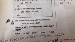 CD
ab = 10.a + b
A) 6
B) 8
dir.
2. abc üç basamaklı doğal sayı ise
abc = 100.a + 10.b #C
dir.
8
abc, bca ve cab üç basamaklı doğal sayılardır.
abcbca * cab2331
olduğuna göre, abc sayısının en büyük değeri
kaçtır?
A) 998 B) 995 C) 993 D) 984 E) 982
poa+10b+C+1006+10C+@+10°c hoa +=2331
12. XX ve yy iki ba
720