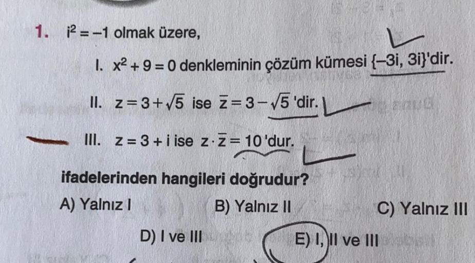 1. 2 = -1 olmak üzere,
I. x2 + 9 = 0 denkleminin çözüm kümesi {-3i, 3i}'dir.
II. z=3+5 ise ž= 3-5 'dir.
III. Z= 3+ i ise z.z= 10 'dur.
ifadelerinden hangileri doğrudur?
A) Yalnız!
B) Yalnız II
C) Yalnız III
D) I ve III
E) I, II ve III
