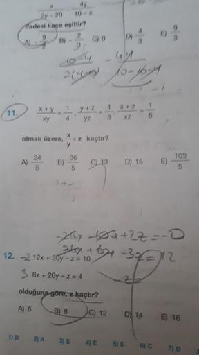 2y - 20 10
ifadesi kaça eşittir?
2.0) 0
A)
214) to you
1
y + z
1 X
11.
x + y
xy
1
4
yz
XZ
olmak üzere,
x
+ z kaçtır?
y
24
36
A)
24
B)
C13
D) 15
E)
103
5
5
-zay 604+ZZ=-0
slay+64 -312
12. -2 12x + 30y - 2 = 10
38x+ 20y-z=4
Zz
olduğuna göre, z kaçtır?
A) 6
B