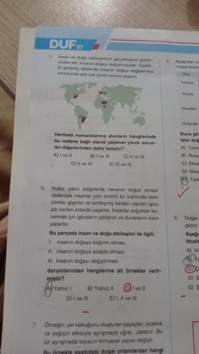 DUF 1
5
Insan ve doğa etkileyiminin gerçekleşme gokille
rinden bin, insanın dogayi degistirmesidir. Ozellik
le gelişmiş ülkelerde insanın doğayı değiştirmesi
sonucunda pek çok çevre sorunu yaşanır.
Asagidakita
müdahaleler
Taniye
Rusya
Ekvador
Hollanda
Hari