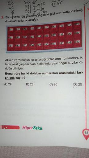 1260
wwwy
312
go 70/2
us
13
2. Bir striftaki öğrencilex aşağıdaki gibi numaralandırılmış
dolapları kullanacaklafdır
.
3
» 36
7180
19
20
18
15
16
17
11
12
14
13
29
30
28
26
21
27
22
24
23
25
39 40
38
36
37
31
34
35
32 33
Ali'nin ve Yusuf'un kullanacağı dola