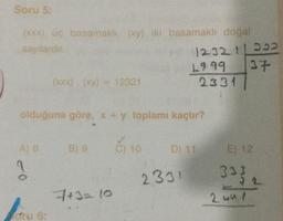 Soru 5:
(xxx) ug basamaklı (xy) iki basamaklı doğal
sayilardir
1999 137
(xxx). (xy) = 12321
2331
12321922
olduğuna göre, x + y toplamı kaçtır?
A) 8
B) 9
C) 10
D) 11
E) 12
co
333
2331
7+3= 10
24ul
cu 6: