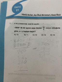 ÜNİTE
01
Yönlü Açılar, Açı ölçü Birimleri, Esas ölçü
7.
xve y aralarında asal iki sayıdır.
-3030° lik bir açının esas ölçüsü
XTC
radyan olduğuna
y
göre, x + y toplamı kaçtır?
A) 10 B) 11 C) 12 D) 13 E) 14
3013126
206
pa
210
