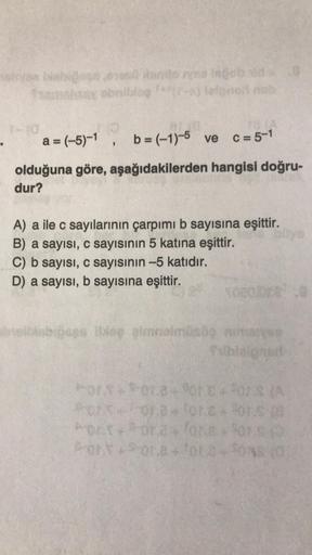 bodova
C = 5-1
2
a = (-5)-1 b = (-1)-5 ve
olduğuna göre, aşağıdakilerden hangisi doğru-
dur?
A) a ile c sayılarının çarpımı b sayısına eşittir.
B) a sayısı, c sayısının 5 katına eşittir.
C) b sayısı, c sayısının -5 katıdır.
D) a sayısı, b sayısına eşittir.