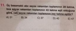 11. Üç basamaklı abc sayısı rakamları toplaminin 28 katina,
bca sayısı rakamları toplamının 43 katına eşit olduğuna
göre, cab sayısı rakamları toplamının kaç katına eşittir?
A) 31
B) 34
C) 37
D) 40
E) 47