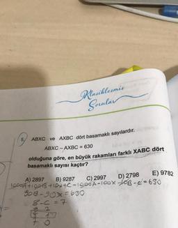 Klasiklesmis
Sorular
ABXC ve AXBC dört basamaklı sayılardır.
ABXC - AXBC = 630
olduğuna göre, en büyük rakamları farklı XABC dört
basamaklı sayısı kaçtır?
D) 2798
E) 9782
A) 2897 B) 9287 C) 2997
10004410013 +10y+C-1000A-IQOX-JOB-d=630
903-90x=630
8-C = 7
92
7