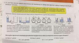 3.19
tü
1.10. sınıf fizik dersinde elektrik akımı konusu için hazırlanmış bir videoda fizik öğretmeni videonun başlangıcında bir yazı
paylaşıyor. Görselde;
ye
"ELEKTRİK AKIMI ELEKTRONLARIN HAREKETİ DEMEKTİR. ELEKTRONLARIN HAREKET
EDEBİLMESİ İÇİN DE BİR ETKİ GEREKİR. BU ETKİ ÜRETEÇ TARAFINDAN SAĞLANAN PO-
TANSİYEL FARKTIR. ELEKRONLARIN HAREKET ETTİĞI İKİ NOKTA ARASINDA POTANSİYELLER
EŞİTLENİRSE ELEKTRONLAR HAREKETİNİ SONA ERDİRİR."
Öğretmen videonun devamında ise bu olayın daha iyi anlaşılabilmesi üç görsel daha paylaşıyor.
K
Su
buz
OOOO
musluk
su
su
Su
Önce
-10°C
+10°C
+0°C
Sonra
Önce
Sonra
Önce
Sonra
1. Görsel
2. Görsel
3. Görsel
Şekildeki bileşik kapta sadece K kolunda +q ve -q yüklü özdeş K ve L elektros- Buz ve suyun sıcaklıkları termometreler
su vardır. Kapalı olan musluk açıldığında K koplarının yaprakları ve S anahtarı açıtır. yardımıyla -10°C ve +10°C ölçüldükten
kolundan L koluna su akar ve bir süre son- Anahtar kapatılırsa yaprakların yavaş sonra buz, içinde su bulunan kaba konu-
ra su akışı her iki koldaki su yükseklikleri yavaş kapandığı ve bir süre sonra kapalı luyor. Buz yavaş yavaş eridikten sonra
eşitlenince sona erer.
kaldığı gözlenir.
suyun sıcaklığı termometrede yavaş ya-
vaş düşüyor ve 0°C de sabitleniyor.
Buna göre öğretmenin paylaştığı görsellerden hangileri konun daha iyi anlaşılması amacına uygun olmuştur?
A) Yalnız 1. görsel
B) Yalnız 2. görsel
C)Yalnız 3. görsel
D) 1. ve 2. görseller
E) 1.2. ve 3. görseller