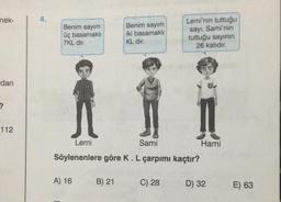 nek-
Lemi'nin tuttuğu
Benim sayim
Benim sayım
sayi, Sami'nin
üç basamaklı
7KL dir.
iki basamakli
KL dir.
tuttuğu sayının
26 katidir.
dan
?
112
Lemi
Sami
Hami
Söylenenlere göre K. L çarpımı kaçtır?
A) 16
B) 21
C) 28
D) 32
E) 63