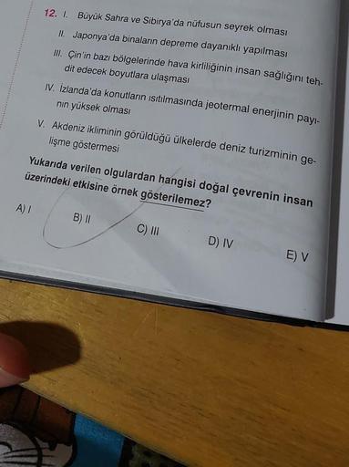 12. I. Büyük Sahra ve Sibirya'da nüfusun seyrek olması
II. Japonya'da binaların depreme dayanıklı yapılması
III. Çin'in bazı bölgelerinde hava kirliliğinin insan sağlığını teh-
dit edecek boyutlara ulaşması
IV. İzlanda'da konutların ısıtılmasında jeotermal