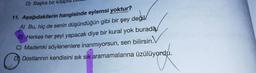 D) Başka bir kitapid Duo
11. Aşağıdakilerin hangisinde eylemsi yoktur?
A) Bu, hiç de senin düşündüğün gibi bir şey değil.
B) Herkes her şeyi yapacak diye bir kural yok burada
C) Mademki söylenenlere inanmıyorsun, sen bilirsin. V
D) Dostlarının kendisini sık sık aramamalarına üzülüyordu.
