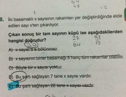 64
ub
7
8. İki basamaklı x sayısının rakamları yer değiştirdiğinde elde
edilen sayı x'ten çıkarılıyor.
33
Çıkan sonuç bir tam sayının küpü ise aşağıdakilerden
hangisi doğrudur?
27
bu
A) *sayısı 5 e bölünmez.
83
B) x sayısının birler basamağı 5 hariç tüm rakamlar olabilir.
e) Böyle bir x sayısı yoktur.
D) Bu şartı sağlayan 7 tane x sayısı vardır.
E Bu şartı sağlayan 22 tane x sayısı vardır.