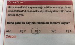Örnek Soru 7
İki basamaklı bir sayının sağına iki tane sıfır yazılırsa
elde edilen dört basamaklı sayı ilk sayıdan 1386 daha
büyük oluyor.
Buna göre bu sayının rakamları toplamı kaçtır?
B) 7
C) &
D) 5
E) 4
A) 8
Çözüm