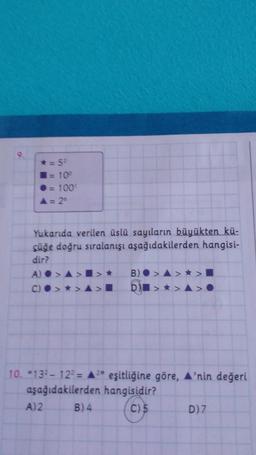 = 100
A= 20
Yukarıda verilen üslü sayıların büyükten kü-
çüğe doğru sıralanışı aşağıdakilerden hangisi-
dir?
A) >A>I>* B)
C) >>A>I
10. "13-122= A?" eşitliğine göre, A'nin değeri
aşağıdakilerden hangisidir?
A)2 B) 4 C) 5
D)
