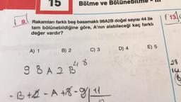 15
Bölme ve Bölünebilme
(1314
9.
Rakamları farklı beş basamaklı 98A2B doğal sayısı 44 ile
tam bölünebildiğine göre, A’nın alabileceği kaç farklı
değer vardır?
E) 5
A) 1
B) 2
D) 4
C) 3
Be
48
8
28
g 8 A 2 B
- B+B - A +8-714